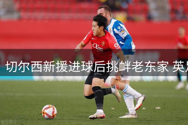 切尔西新援进球后挑衅老东家 英足球圈痛批背信弃义