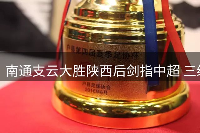 南通支云大胜陕西后剑指中超 三级政府力挺冲超计划