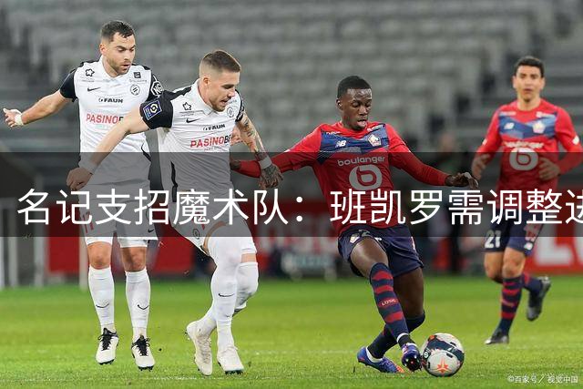 名记支招魔术队：班凯罗需调整进攻选择 释放瓦格纳潜力