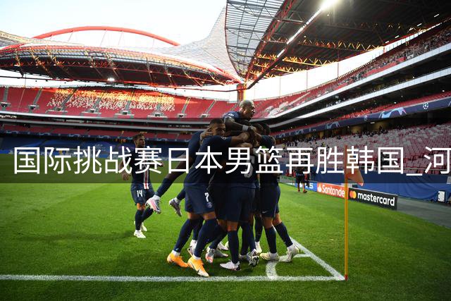 国际挑战赛日本男篮再胜韩国 河村勇辉独得24分