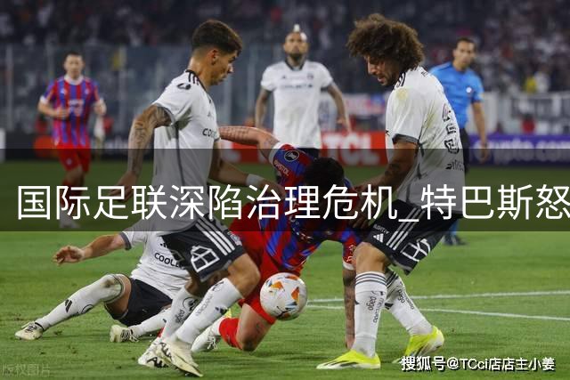 国际足联深陷治理危机 特巴斯怒斥"道歉文化"难掩体制腐败