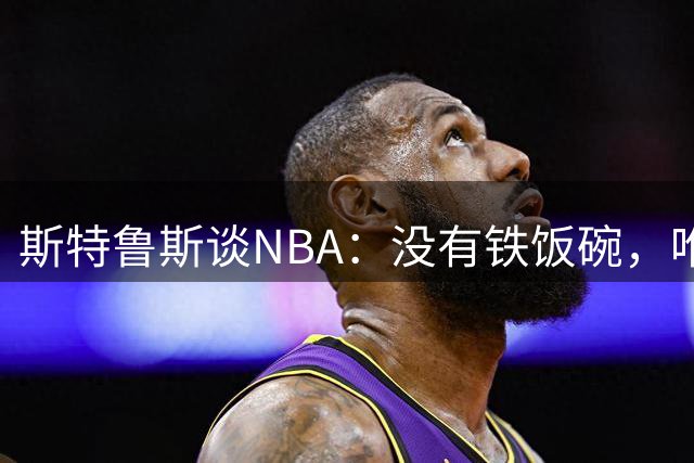 斯特鲁斯谈NBA：没有铁饭碗，唯有不懈奋斗