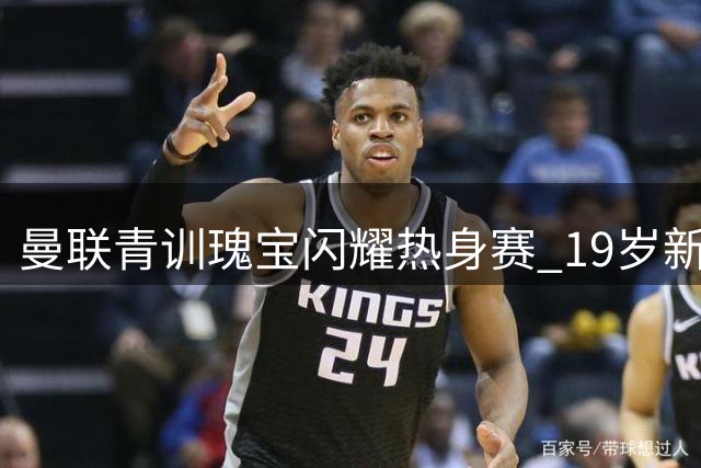 曼联青训瑰宝闪耀热身赛 19岁新星锁定主力席位