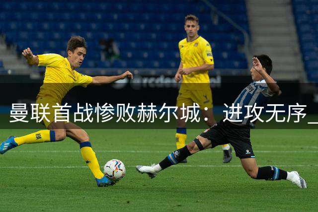 曼联首战惨败赫尔城：进攻无序 定位球防守崩盘