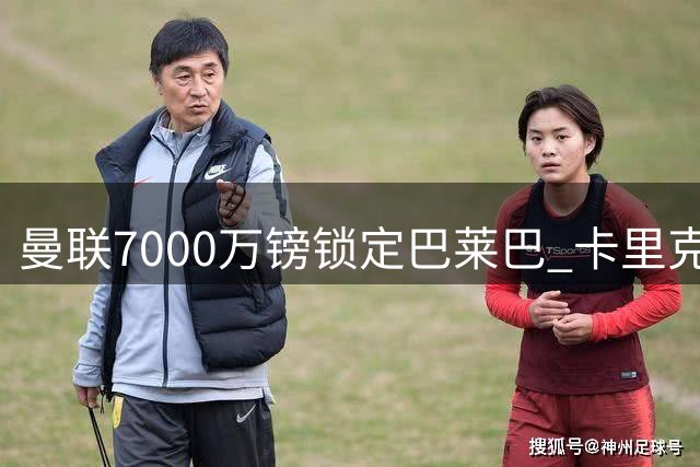 曼联7000万镑锁定巴莱巴 卡里克力挺新援潜力