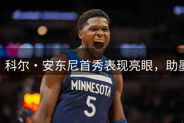 科尔·安东尼首秀表现亮眼，助墨尔本联季前赛告捷