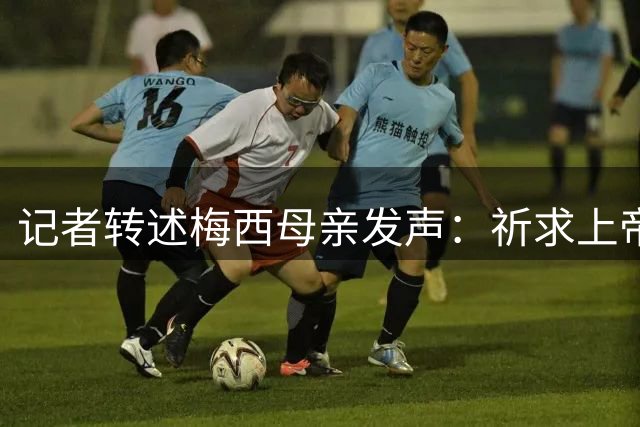 记者转述梅西母亲发声：祈求上帝赐予力量，以最好方式面对这一切