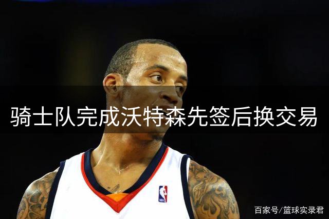 骑士队完成沃特森先签后换交易