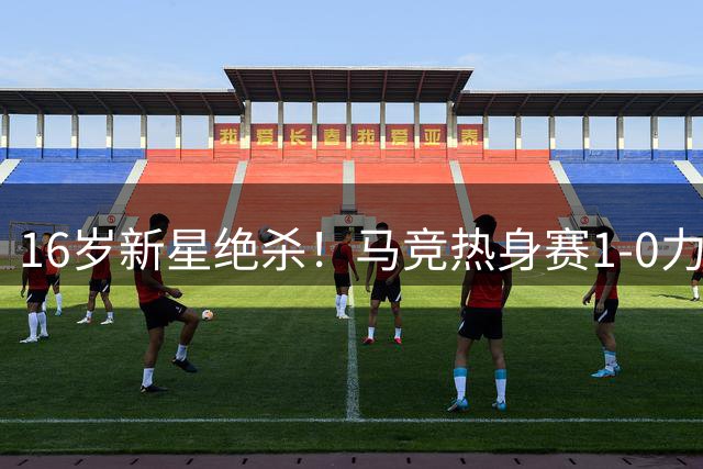 16岁新星绝杀！马竞热身赛1-0力克曼城 多明格斯一战成名
